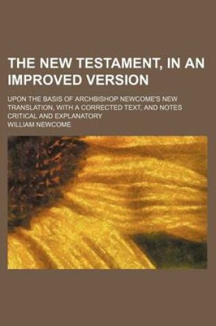 Cover of The New Testament, in an Improved Version; Upon the Basis of Archbishop Newcome's New Translation, with a Corrected Text, and Notes Critical and Explanatory