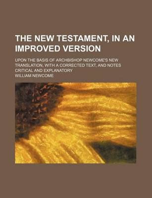 Book cover for The New Testament, in an Improved Version; Upon the Basis of Archbishop Newcome's New Translation, with a Corrected Text, and Notes Critical and Explanatory