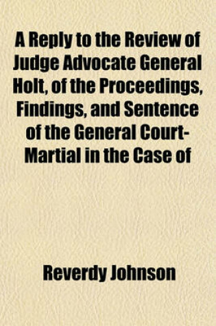 Cover of A Reply to the Review of Judge Advocate General Holt, of the Proceedings, Findings, and Sentence of the General Court-Martial in the Case of