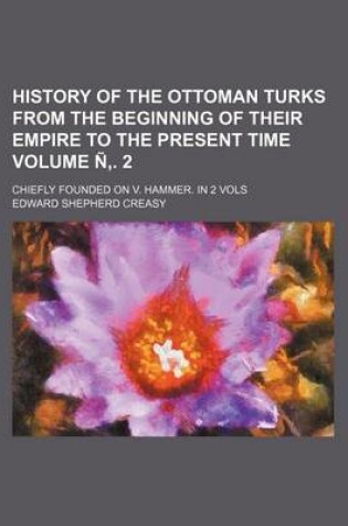 Cover of History of the Ottoman Turks from the Beginning of Their Empire to the Present Time; Chiefly Founded on V. Hammer. in 2 Vols Volume N . 2