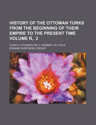 Book cover for History of the Ottoman Turks from the Beginning of Their Empire to the Present Time; Chiefly Founded on V. Hammer. in 2 Vols Volume N . 2