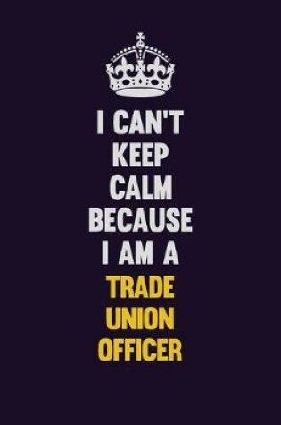 Cover of I Can't Keep Calm Because I Am A Trade Union Officer