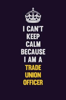 Book cover for I Can't Keep Calm Because I Am A Trade Union Officer