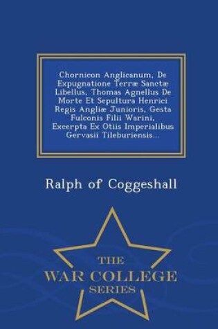 Cover of Chornicon Anglicanum, de Expugnatione Terrae Sanctae Libellus, Thomas Agnellus de Morte Et Sepultura Henrici Regis Angliae Junioris, Gesta Fulconis Filii Warini, Excerpta Ex Otiis Imperialibus Gervasii Tileburiensis... - War College Series