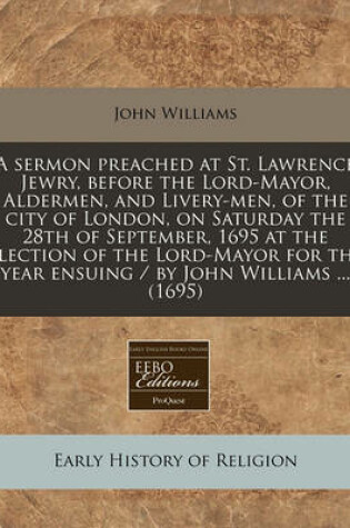 Cover of A Sermon Preached at St. Lawrence Jewry, Before the Lord-Mayor, Aldermen, and Livery-Men, of the City of London, on Saturday the 28th of September, 1695 at the Election of the Lord-Mayor for the Year Ensuing / By John Williams ... (1695)