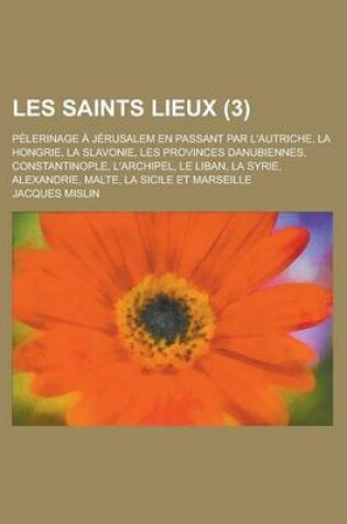 Cover of Le Les Saints Lieux; Pelerinage a Jerusalem En Passant Par L'Autriche, La Hongrie, La Slavonie, Les Provinces Danubiennes, Constantinople, L'Archipel