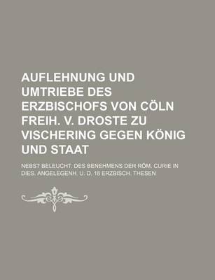 Book cover for Auflehnung Und Umtriebe Des Erzbischofs Von Coln Freih. V. Droste Zu Vischering Gegen Konig Und Staat; Nebst Beleucht. Des Benehmens Der ROM. Curie in