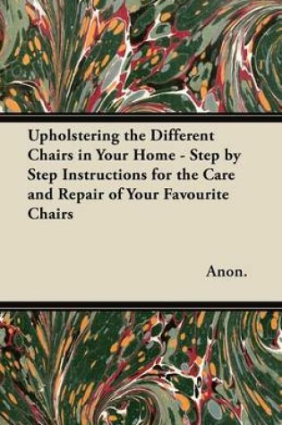 Cover of Upholstering the Different Chairs in Your Home - Step by Step Instructions for the Care and Repair of Your Favourite Chairs