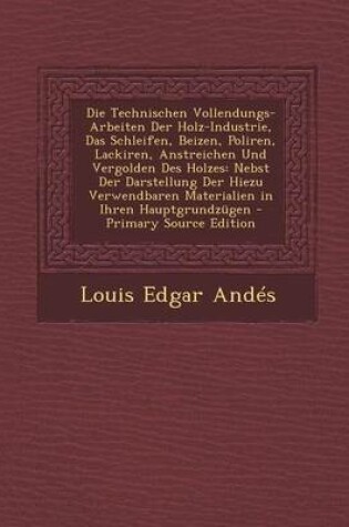 Cover of Die Technischen Vollendungs-Arbeiten Der Holz-Industrie, Das Schleifen, Beizen, Poliren, Lackiren, Anstreichen Und Vergolden Des Holzes