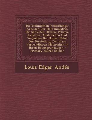 Book cover for Die Technischen Vollendungs-Arbeiten Der Holz-Industrie, Das Schleifen, Beizen, Poliren, Lackiren, Anstreichen Und Vergolden Des Holzes