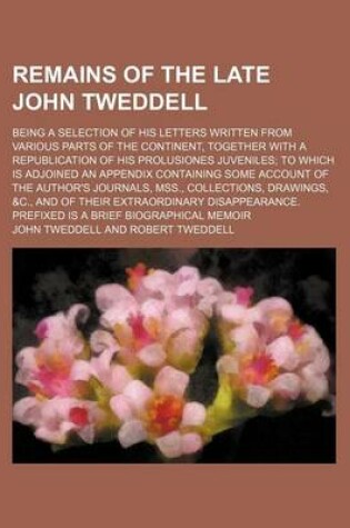 Cover of Remains of the Late John Tweddell; Being a Selection of His Letters Written from Various Parts of the Continent, Together with a Republication of His Prolusiones Juveniles to Which Is Adjoined an Appendix Containing Some Account of the Author's Journals, M