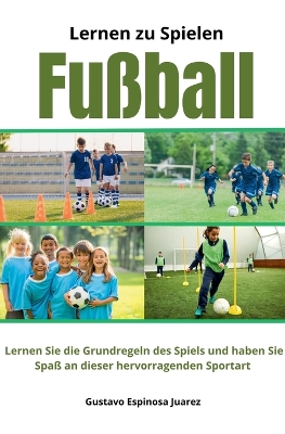 Cover of Lernen zu spielen Fu�ball Lernen Sie die Grundregeln des Spiels und haben Sie Spa� an dieser hervorragenden Sportart