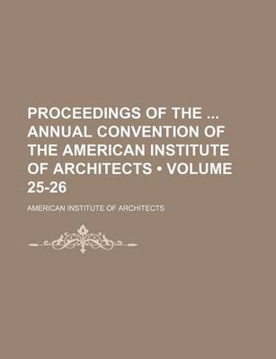 Book cover for Proceedings of the Annual Convention of the American Institute of Architects (Volume 25-26)
