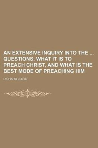 Cover of An Extensive Inquiry Into the Questions, What It Is to Preach Christ, and What Is the Best Mode of Preaching Him