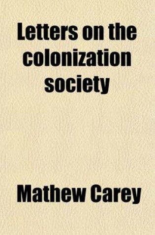 Cover of Letters on the Colonization Society; And on Its Probable Results Under the Following Heads the Origin of the Society Increase of the Coloured Population Manumission of Slaves in This Country Declarations of Legislatures, and Other