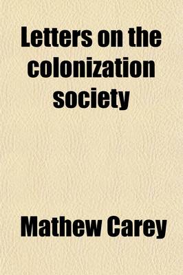 Book cover for Letters on the Colonization Society; And on Its Probable Results Under the Following Heads the Origin of the Society Increase of the Coloured Population Manumission of Slaves in This Country Declarations of Legislatures, and Other