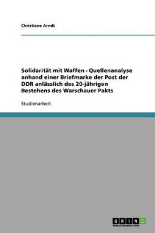 Cover of Solidaritat mit Waffen - Quellenanalyse anhand einer Briefmarke der Post der DDR anlasslich des 20-jahrigen Bestehens des Warschauer Pakts