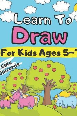 Cover of Learn To Draw For Kids Ages 5-7 Cute Unicorns