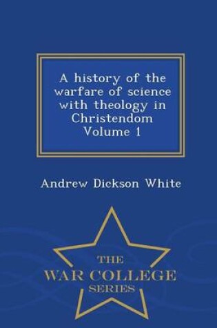 Cover of A History of the Warfare of Science with Theology in Christendom Volume 1 - War College Series