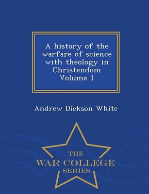 Book cover for A History of the Warfare of Science with Theology in Christendom Volume 1 - War College Series