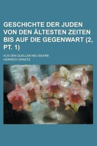 Cover of Geschichte Der Juden Von Den Altesten Zeiten Bis Auf Die Gegenwart; Aus Den Quellen Neu Bearb (2, PT. 1 )