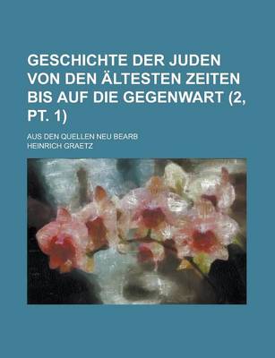 Book cover for Geschichte Der Juden Von Den Altesten Zeiten Bis Auf Die Gegenwart; Aus Den Quellen Neu Bearb (2, PT. 1 )