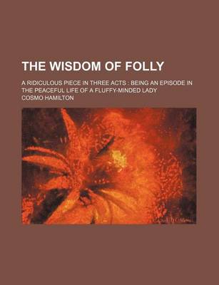 Book cover for The Wisdom of Folly; A Ridiculous Piece in Three Acts Being an Episode in the Peaceful Life of a Fluffy-Minded Lady