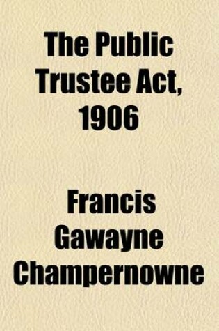 Cover of The Public Trustee ACT, 1906; With Introduction and Notes by F.G. Champernowne, Henry Johnston, and John S.C. Bridge