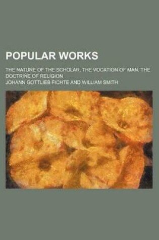 Cover of Popular Works; The Nature of the Scholar, the Vocation of Man, the Doctrine of Religion