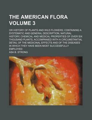 Book cover for The American Flora Volume 3; Or History of Plants and Wild Flowers Containing a Systematic and General Description, Natural History, Chemical and Medical Properties of Over Six Thousand Plants, Accompanied with a Circumstantial Detail of the Medicinal Ef