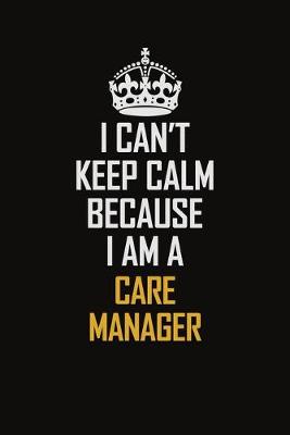 Book cover for I Can't Keep Calm Because I Am A Care Manager