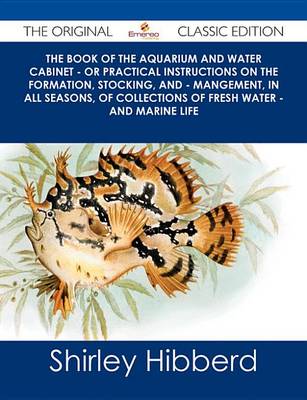 Book cover for The Book of the Aquarium and Water Cabinet - Or Practical Instructions on the Formation, Stocking, and - Mangement, in All Seasons, of Collections of Fresh Water - And Marine Life - The Original Classic Edition