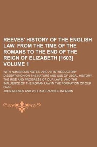 Cover of Reeves' History of the English Law, from the Time of the Romans to the End of the Reign of Elizabeth [1603] Volume 1; With Numerous Notes, and an Introductory Dissertation on the Nature and Use of Legal History, the Rise and Progress of Our Laws, and the I