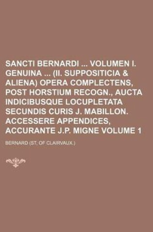 Cover of Sancti Bernardi Volumen I. Genuina (II. Suppositicia & Aliena) Opera Complectens, Post Horstium Recogn., Aucta Indicibusque Locupletata Secundis Curis J. Mabillon. Accessere Appendices, Accurante J.P. Migne Volume 1