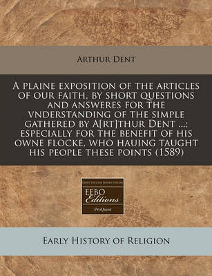 Book cover for A Plaine Exposition of the Articles of Our Faith, by Short Questions and Answeres for the Vnderstanding of the Simple Gathered by A[rt]thur Dent ...; Especially for the Benefit of His Owne Flocke, Who Hauing Taught His People These Points (1589)