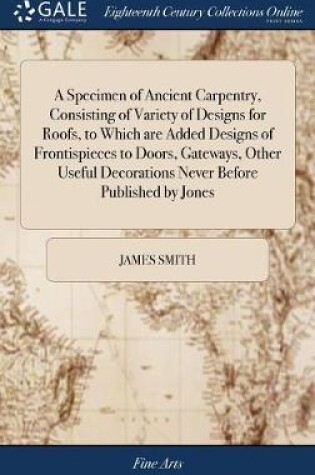 Cover of A Specimen of Ancient Carpentry, Consisting of Variety of Designs for Roofs, to Which are Added Designs of Frontispieces to Doors, Gateways, Other Useful Decorations Never Before Published by Jones