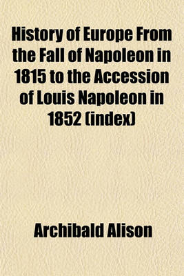 Book cover for History of Europe from the Fall of Napoleon in 1815 to the Accession of Louis Napoleon in 1852 (Index)