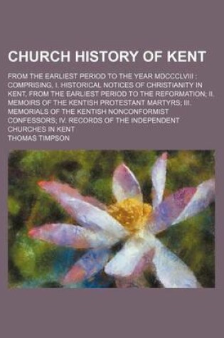 Cover of Church History of Kent; From the Earliest Period to the Year MDCCCLVIII Comprising, I. Historical Notices of Christianity in Kent, from the Earliest P