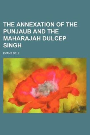Cover of The Annexation of the Punjaub and the Maharajah Dulcep Singh