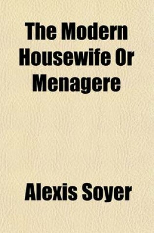 Cover of The Modern Housewife; Or, Menagere. Comprising Nearly One Thousand Receipts, for the Economic and Judicious Preparation of Every Meal of the Day, and