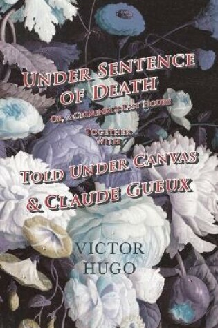 Cover of Under Sentence of Death - Or, a Criminal's Last Hours - Together With - Told Under Canvas and Claude Gueux