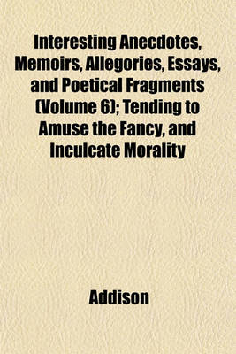 Book cover for Interesting Anecdotes, Memoirs, Allegories, Essays, and Poetical Fragments (Volume 6); Tending to Amuse the Fancy, and Inculcate Morality