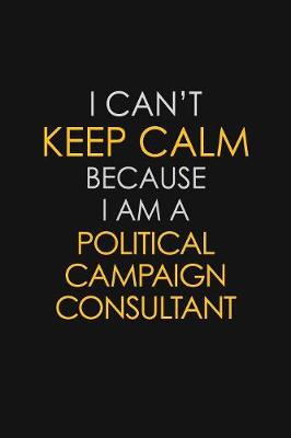 Book cover for I Can't Keep Calm Because I Am A Political Campaign Consultant