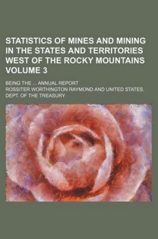 Cover of Statistics of Mines and Mining in the States and Territories West of the Rocky Mountains Volume 3; Being the Annual Report