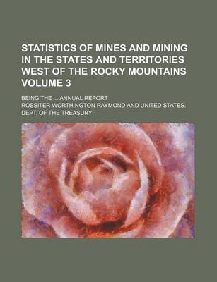 Book cover for Statistics of Mines and Mining in the States and Territories West of the Rocky Mountains Volume 3; Being the Annual Report