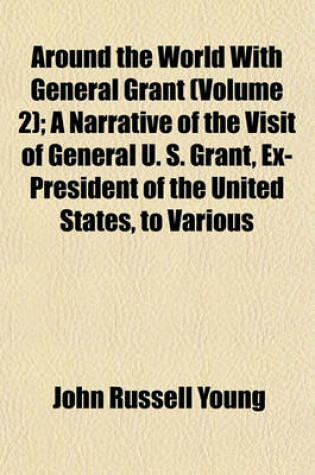 Cover of Around the World with General Grant (Volume 2); A Narrative of the Visit of General U. S. Grant, Ex-President of the United States, to Various