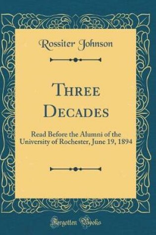 Cover of Three Decades: Read Before the Alumni of the University of Rochester, June 19, 1894 (Classic Reprint)