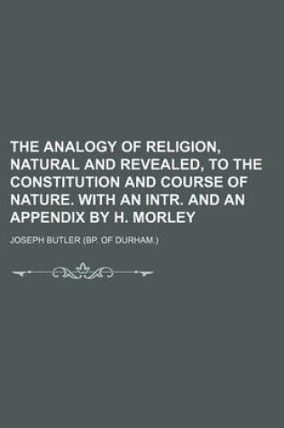 Cover of The Analogy of Religion, Natural and Revealed, to the Constitution and Course of Nature. with an Intr. and an Appendix by H. Morley