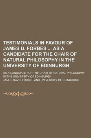 Cover of Testimonials in Favour of James D. Forbes as a Candidate for the Chair of Natural Philosophy in the University of Edinburgh; As a Candidate for the Chair of Natural Philosophy in the University of Edinburgh