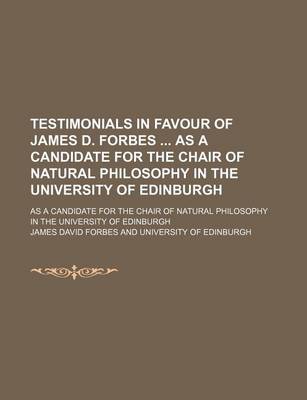 Book cover for Testimonials in Favour of James D. Forbes as a Candidate for the Chair of Natural Philosophy in the University of Edinburgh; As a Candidate for the Chair of Natural Philosophy in the University of Edinburgh